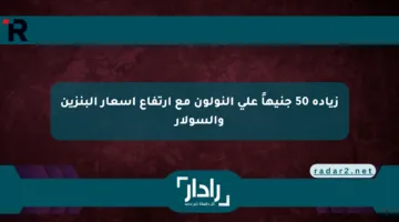 زيادة 50 جنيهاً على النولون مع ارتفاع أسعار البنزين والسولار